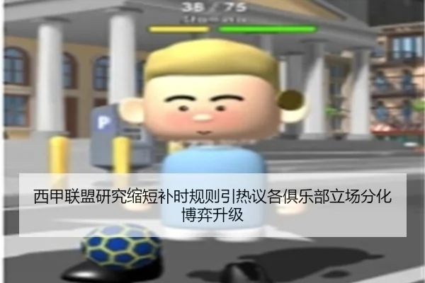 西甲联盟研究缩短补时规则引热议各俱乐部立场分化博弈升级