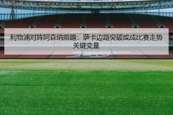 利物浦对阵阿森纳前瞻：萨卡边路突破或成比赛走势关键变量