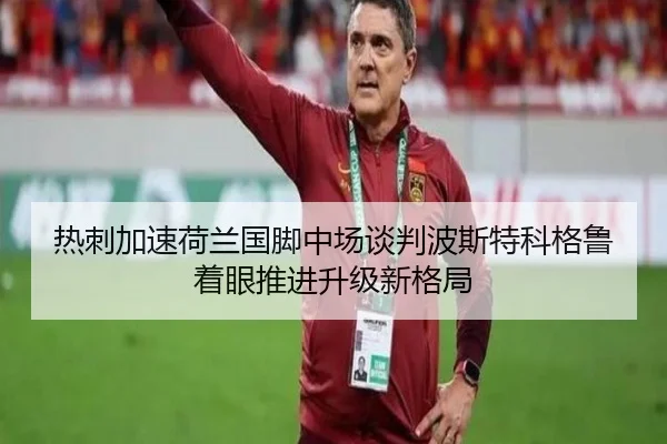 热刺加速荷兰国脚中场谈判波斯特科格鲁着眼推进升级新格局
