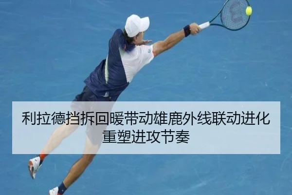 利拉德挡拆回暖带动雄鹿外线联动进化重塑进攻节奏