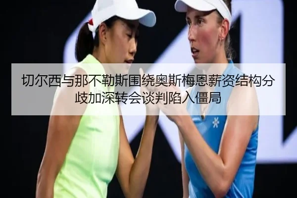 切尔西与那不勒斯围绕奥斯梅恩薪资结构分歧加深转会谈判陷入僵局
